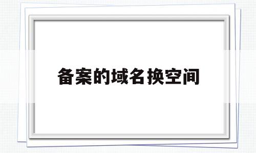 备案的域名换空间(备案的域名换空间可以吗),备案的域名换空间(备案的域名换空间可以吗),备案的域名换空间,信息,域名指的是,第1张