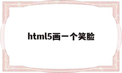 html5画一个笑脸(html5画布笑脸代码),html5画一个笑脸,html,第1张 html5画一个笑脸(html5画布笑脸代码),html5画一个笑脸(html5画布笑脸代码),html5画一个笑脸,html,第1张