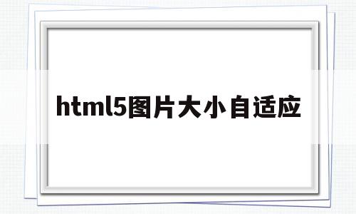 html5图片大小自适应(html5怎么设置图片大小),html5图片大小自适应,信息,微信,浏览器,第1张 html5图片大小自适应(html5怎么设置图片大小),html5图片大小自适应(html5怎么设置图片大小),html5图片大小自适应,信息,微信,浏览器,第1张