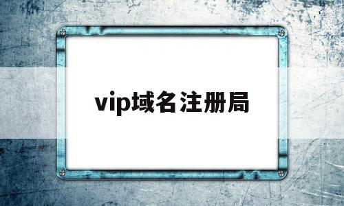 vip域名注册局(全球顶级域名注册局),vip域名注册局,信息,文章,百度,第1张 vip域名注册局(全球顶级域名注册局),vip域名注册局(全球顶级域名注册局),vip域名注册局,信息,文章,百度,第1张