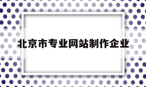 北京市专业网站制作企业(北京专注网站建设),北京市专业网站制作企业(北京专注网站建设),北京市专业网站制作企业,信息,微信,APP,第1张