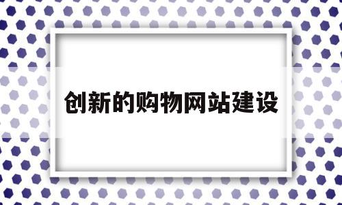 创新的购物网站建设(创新的购物网站建设包括),创新的购物网站建设(创新的购物网站建设包括),创新的购物网站建设,网站建设,高级,电子商务,第1张