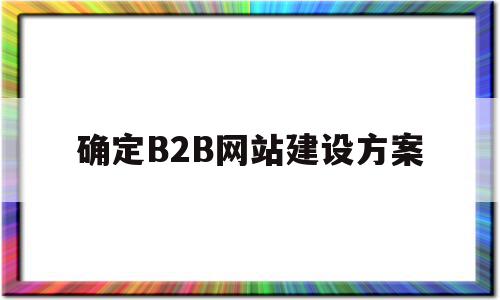 确定B2B网站建设方案(b2b网站模式),确定B2B网站建设方案,信息,视频,百度,第1张 确定B2B网站建设方案(b2b网站模式),确定B2B网站建设方案(b2b网站模式),确定B2B网站建设方案,信息,视频,百度,第1张