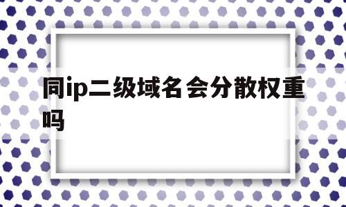 同ip二级域名会分散权重吗(二级域名不同ip需要备案么),同ip二级域名会分散权重吗,微信,投资,QQ,第1张 同ip二级域名会分散权重吗(二级域名不同ip需要备案么),同ip二级域名会分散权重吗(二级域名不同ip需要备案么),同ip二级域名会分散权重吗,微信,投资,QQ,第1张