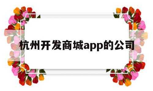 杭州开发商城app的公司(杭州开发商城app的公司名称),杭州开发商城app的公司(杭州开发商城app的公司名称),杭州开发商城app的公司,信息,文章,微信,第1张