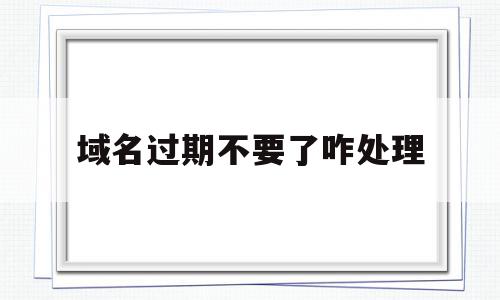 域名过期不要了咋处理的简单介绍,域名过期不要了咋处理的简单介绍,域名过期不要了咋处理,信息,科技,域名注册,第1张