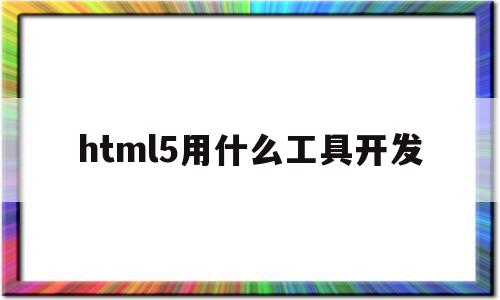 html5用什么工具开发(html5开发工具推荐),html5用什么工具开发(html5开发工具推荐),html5用什么工具开发,视频,百度,微信,第1张