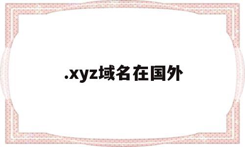 .xyz域名在国外(xyz域名在国外使用情况如何),.xyz域名在国外(xyz域名在国外使用情况如何),.xyz域名在国外,第1张