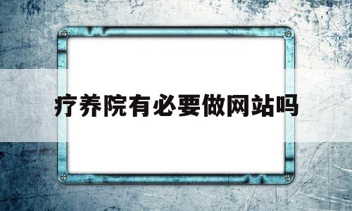 疗养院有必要做网站吗(疗养院提供什么服务),疗养院有必要做网站吗,做网站,第1张 疗养院有必要做网站吗(疗养院提供什么服务),疗养院有必要做网站吗(疗养院提供什么服务),疗养院有必要做网站吗,做网站,第1张