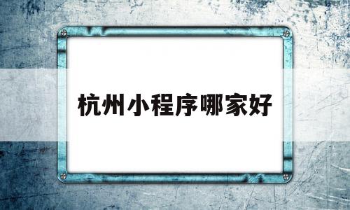 杭州小程序哪家好(杭州小程序制作),杭州小程序哪家好,文章,视频,微信,第1张 杭州小程序哪家好(杭州小程序制作),杭州小程序哪家好(杭州小程序制作),杭州小程序哪家好,文章,视频,微信,第1张
