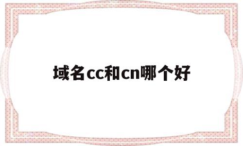 域名cc和cn哪个好(域名cc是什么意思),域名cc和cn哪个好,微信,APP,网站建设,第1张 域名cc和cn哪个好(域名cc是什么意思),域名cc和cn哪个好(域名cc是什么意思),域名cc和cn哪个好,微信,APP,网站建设,第1张