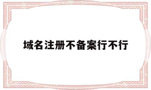 域名注册不备案行不行(域名如果不备案会怎么样),域名注册不备案行不行(域名如果不备案会怎么样),域名注册不备案行不行,信息,投资,做网站,第1张