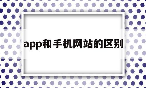 app和手机网站的区别(手机app网址和电脑端一样吗),app和手机网站的区别,信息,百度,微信,第1张 app和手机网站的区别(手机app网址和电脑端一样吗),app和手机网站的区别(手机app网址和电脑端一样吗),app和手机网站的区别,信息,百度,微信,第1张