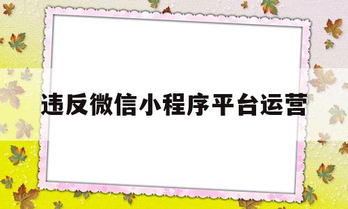 违反微信小程序平台运营(违反微信小程序平台运营怎么处理),违反微信小程序平台运营(违反微信小程序平台运营怎么处理),违反微信小程序平台运营,信息,微信,APP,第1张