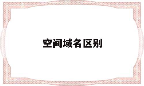空间域名区别(空间域名区别大吗),空间域名区别(空间域名区别大吗),空间域名区别,模板,APP,科技,第1张