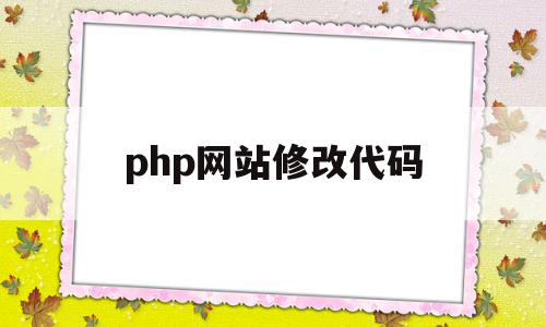php网站修改代码(php网站用什么软件修改)