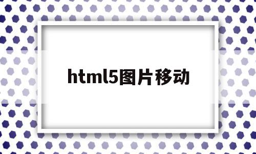 html5图片移动(html5移动图片的代码),html5图片移动(html5移动图片的代码),html5图片移动,文章,视频,浏览器,第1张