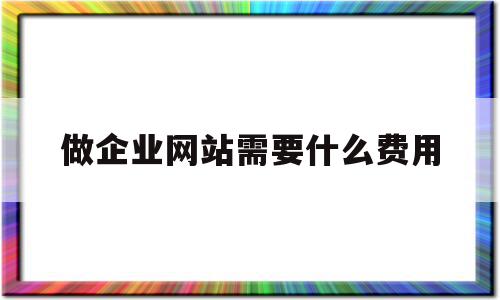 做企业网站需要什么费用(做企业网站需要什么费用和费用),做企业网站需要什么费用(做企业网站需要什么费用和费用),做企业网站需要什么费用,百度,模板,免费,第1张