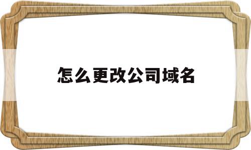 怎么更改公司域名(公司域名可以转个人吗),怎么更改公司域名(公司域名可以转个人吗),怎么更改公司域名,信息,相关资料,域名注册,第1张