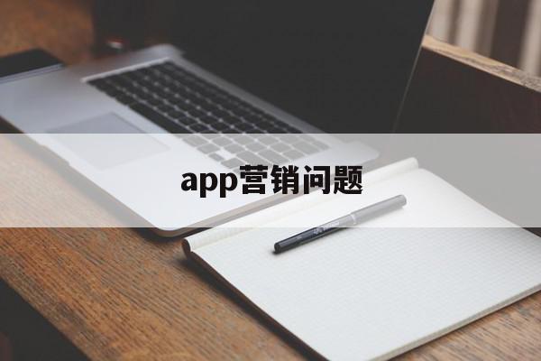 app营销问题(app营销的缺点),app营销问题,信息,视频,APP,第1张 app营销问题(app营销的缺点),app营销问题(app营销的缺点),app营销问题,信息,视频,APP,第1张