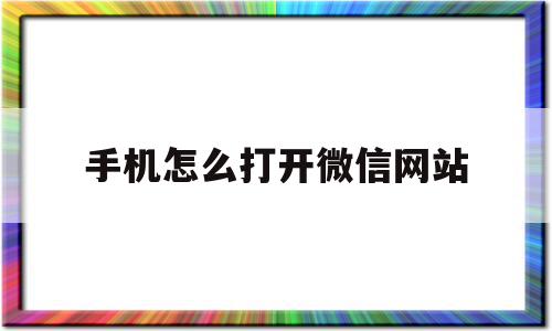 手机怎么打开微信网站(手机怎么打开微信网站功能),手机怎么打开微信网站,信息,百度,账号,第1张 手机怎么打开微信网站(手机怎么打开微信网站功能),手机怎么打开微信网站(手机怎么打开微信网站功能),手机怎么打开微信网站,信息,百度,账号,第1张
