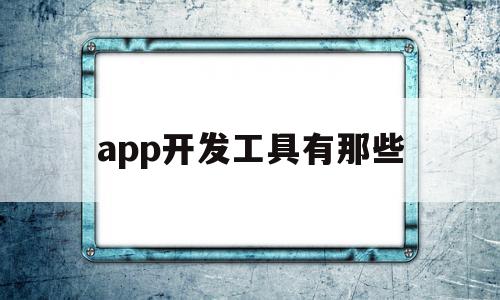 app开发工具有那些(当前主流的APP系统与开发工具),app开发工具有那些,APP,app,安卓,第1张 app开发工具有那些(当前主流的APP系统与开发工具),app开发工具有那些(当前主流的APP系统与开发工具),app开发工具有那些,APP,app,安卓,第1张