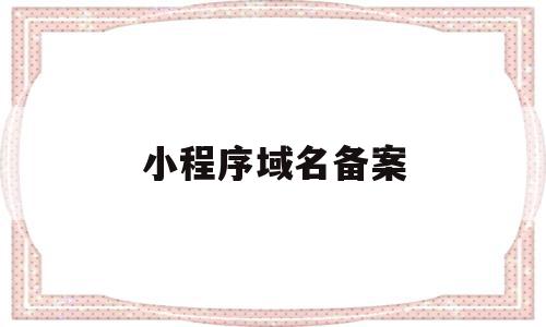 小程序域名备案(小程序域名备案网站名称怎么填),小程序域名备案(小程序域名备案网站名称怎么填),小程序域名备案,信息,账号,微信,第1张