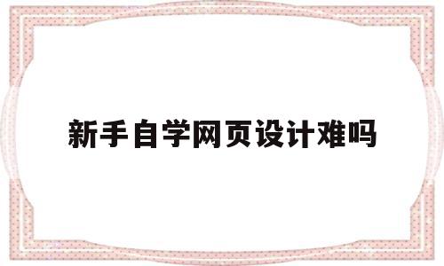 新手自学网页设计难吗(学网页设计需要什么基础),新手自学网页设计难吗,信息,源码,浏览器,第1张 新手自学网页设计难吗(学网页设计需要什么基础),新手自学网页设计难吗(学网页设计需要什么基础),新手自学网页设计难吗,信息,源码,浏览器,第1张