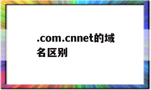 .com.cnnet的域名区别(comcn域名和cn域名哪个好)