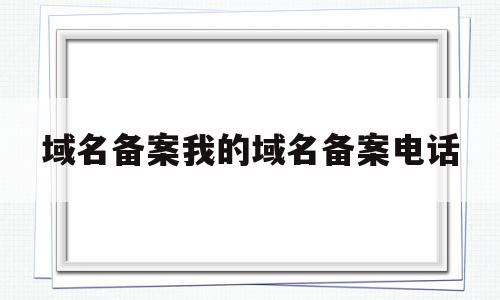 域名备案我的域名备案电话(域名备案我的域名备案电话怎么改),域名备案我的域名备案电话,信息,文章,免费,第1张 域名备案我的域名备案电话(域名备案我的域名备案电话怎么改),域名备案我的域名备案电话(域名备案我的域名备案电话怎么改),域名备案我的域名备案电话,信息,文章,免费,第1张