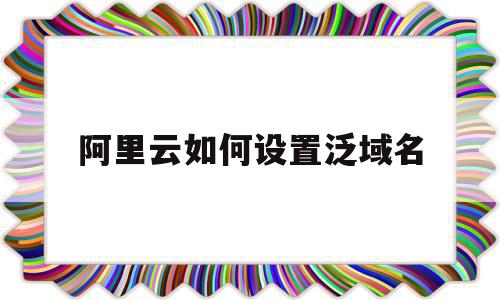 阿里云如何设置泛域名(阿里云域名解析怎么设置),阿里云如何设置泛域名,信息,免费,导航,第1张 阿里云如何设置泛域名(阿里云域名解析怎么设置),阿里云如何设置泛域名(阿里云域名解析怎么设置),阿里云如何设置泛域名,信息,免费,导航,第1张