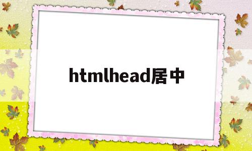 htmlhead居中(html中的居中怎么设置),htmlhead居中,信息,浏览器,html,第1张 htmlhead居中(html中的居中怎么设置),htmlhead居中(html中的居中怎么设置),htmlhead居中,信息,浏览器,html,第1张