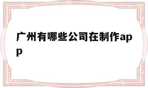 广州有哪些公司在制作app(广州有哪些比较有名气的软件公司),广州有哪些公司在制作app,信息,微信,APP,第1张 广州有哪些公司在制作app(广州有哪些比较有名气的软件公司),广州有哪些公司在制作app(广州有哪些比较有名气的软件公司),广州有哪些公司在制作app,信息,微信,APP,第1张