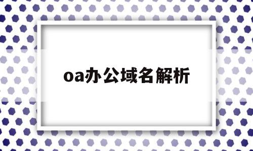 oa办公域名解析(域名解析 a cname),oa办公域名解析(域名解析 a cname),oa办公域名解析,浏览器,免费,app,第1张