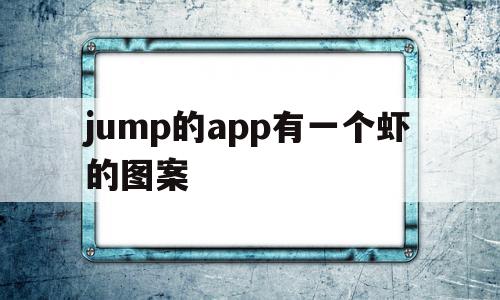 jump的app有一个虾的图案的简单介绍,jump的app有一个虾的图案,信息,视频,账号,第1张 jump的app有一个虾的图案的简单介绍,jump的app有一个虾的图案的简单介绍,jump的app有一个虾的图案,信息,视频,账号,第1张
