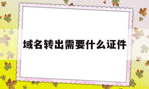 域名转出需要什么证件的简单介绍,域名转出需要什么证件的简单介绍,域名转出需要什么证件,信息,模板,域名注册,第1张