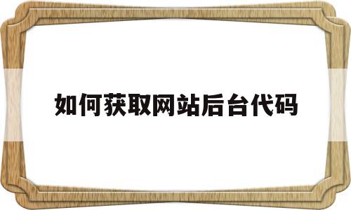 如何获取网站后台代码(如何查看网页的后端代码),如何获取网站后台代码(如何查看网页的后端代码),如何获取网站后台代码,信息,文章,源码,第1张