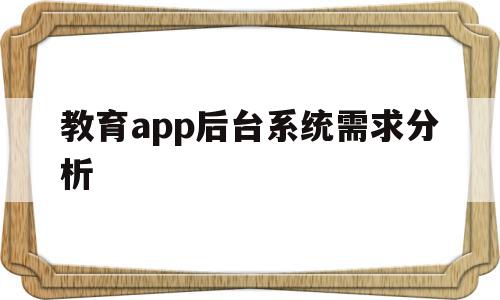 教育app后台系统需求分析的简单介绍,教育app后台系统需求分析,信息,模板,APP,第1张 教育app后台系统需求分析的简单介绍,教育app后台系统需求分析的简单介绍,教育app后台系统需求分析,信息,模板,APP,第1张
