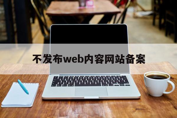 不发布web内容网站备案(2021网站不备案不再收录),不发布web内容网站备案(2021网站不备案不再收录),不发布web内容网站备案,信息,免费,排名,第1张