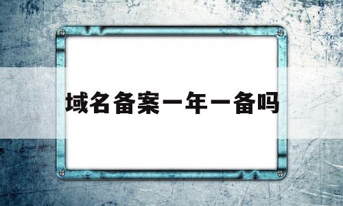 域名备案一年一备吗(域名备案需要每年都审核吗),域名备案一年一备吗(域名备案需要每年都审核吗),域名备案一年一备吗,信息,百度,查询网,第1张