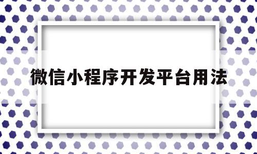微信小程序开发平台用法(微信小程序开发平台用法视频),微信小程序开发平台用法(微信小程序开发平台用法视频),微信小程序开发平台用法,信息,视频,百度,第1张