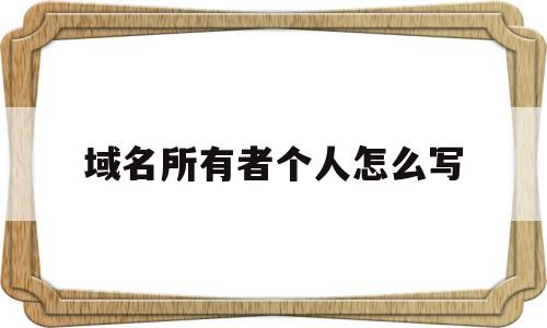 域名所有者个人怎么写(域名所有者是填写公司还是个人名称),域名所有者个人怎么写,信息,模板,管理系统,第1张 域名所有者个人怎么写(域名所有者是填写公司还是个人名称),域名所有者个人怎么写(域名所有者是填写公司还是个人名称),域名所有者个人怎么写,信息,模板,管理系统,第1张
