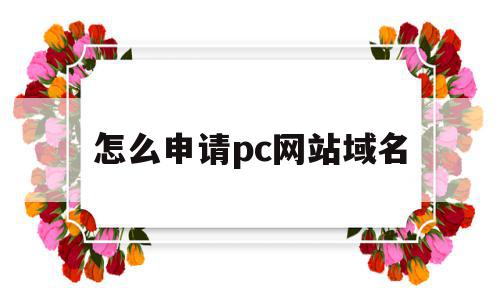怎么申请pc网站域名(怎么申请pc网站域名注册),怎么申请pc网站域名(怎么申请pc网站域名注册),怎么申请pc网站域名,文章,视频,百度,第1张