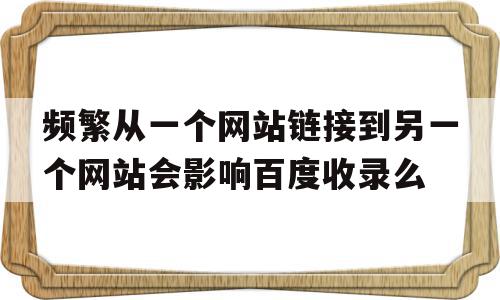 关于频繁从一个网站链接到另一个网站会影响百度收录么的信息,频繁从一个网站链接到另一个网站会影响百度收录么,信息,百度,排名,第1张 关于频繁从一个网站链接到另一个网站会影响百度收录么的信息,关于频繁从一个网站链接到另一个网站会影响百度收录么的信息,频繁从一个网站链接到另一个网站会影响百度收录么,信息,百度,排名,第1张