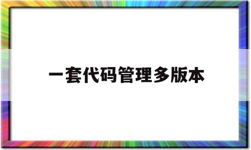 一套代码管理多版本(代码版本控制工具都有哪些),一套代码管理多版本(代码版本控制工具都有哪些),一套代码管理多版本,免费,管理系统,下载代码,第1张