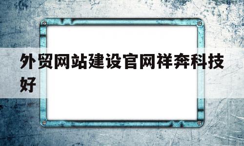 包含外贸网站建设官网祥奔科技好的词条,外贸网站建设官网祥奔科技好,营销,科技,排名,第1张 包含外贸网站建设官网祥奔科技好的词条,包含外贸网站建设官网祥奔科技好的词条,外贸网站建设官网祥奔科技好,营销,科技,排名,第1张