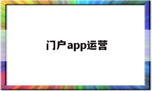 门户app运营(行业门户运营招聘),门户app运营(行业门户运营招聘),门户app运营,信息,文章,百度,第1张