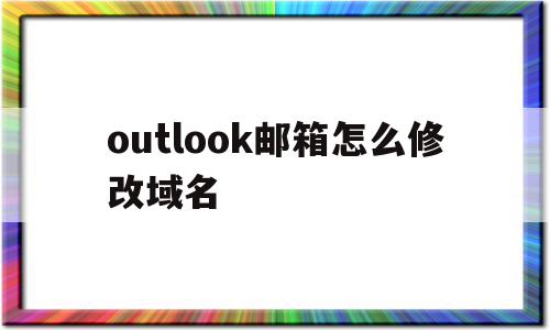 outlook邮箱怎么修改域名的简单介绍,outlook邮箱怎么修改域名的简单介绍,outlook邮箱怎么修改域名,信息,账号,高级,第1张