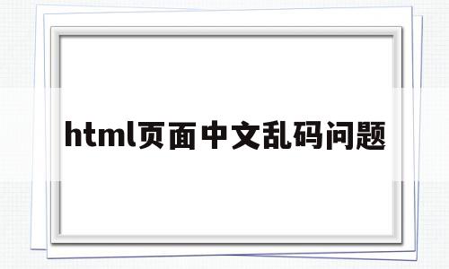 html页面中文乱码问题(html中文乱码原因和解决办法),html页面中文乱码问题(html中文乱码原因和解决办法),html页面中文乱码问题,信息,浏览器,html,第1张