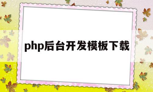 php后台开发模板下载(php后端开发主要会哪些技术)